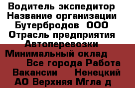 Водитель-экспедитор › Название организации ­ Бутербродов, ООО › Отрасль предприятия ­ Автоперевозки › Минимальный оклад ­ 30 000 - Все города Работа » Вакансии   . Ненецкий АО,Верхняя Мгла д.